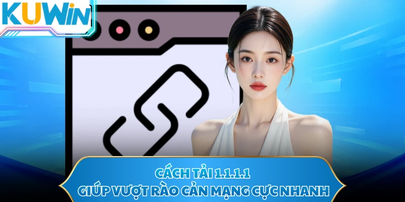 Cách tải 1.1.1.1 giúp vượt rào cản mạng cực nhanh