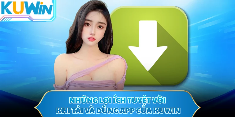 Những lợi ích tuyệt vời khi tải và dùng app của KUWIN 