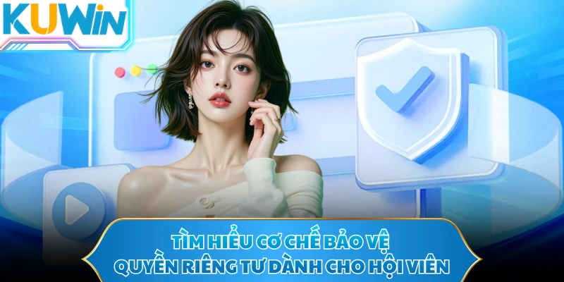Tìm hiểu cơ chế bảo vệ quyền riêng tư dành cho hội viên