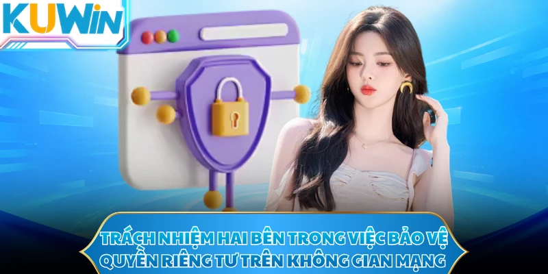Trách nhiệm hai bên trong việc bảo vệ quyền riêng tư trên không gian mạng